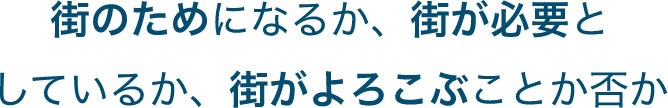 街のためになるか、街が必要としているか、街がよろこぶことか否か